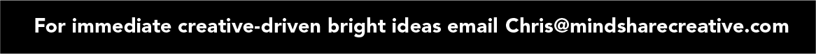 For immediate creative-driven bright ideas email Chris@mindsharecreative.com.